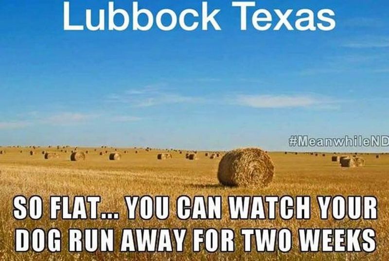 "Lubbock, Texas. So flat...You can watch your dog run away for two weeks."