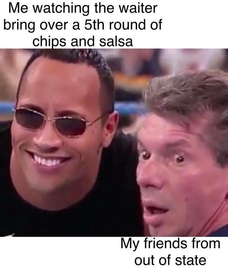 "Me watching the waiter bring over a 5th round of chips and salsa. My friends from out of state."