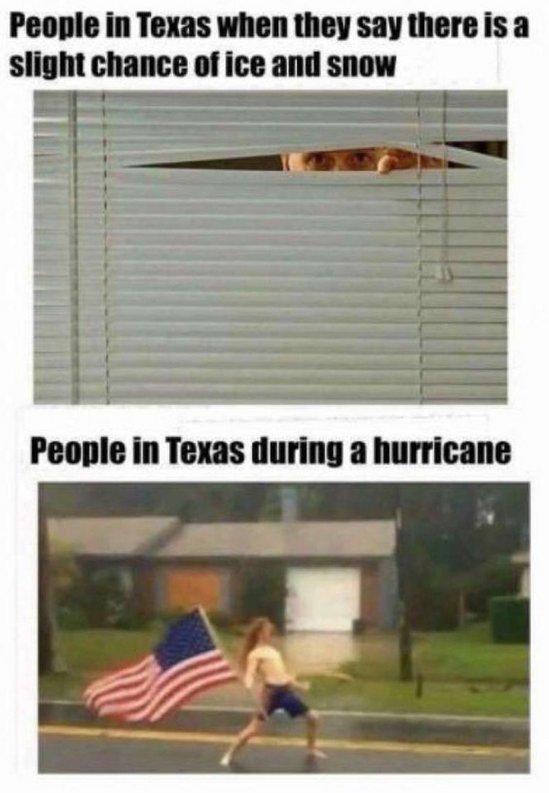 "People in Texas when they say there is a slight chance of ice and snow. People in Texas during a hurricane."