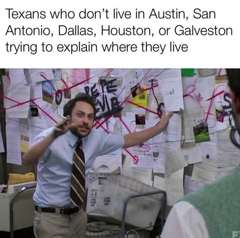 "Texans who don't live in Austin, San Antonio, Dallas, Houston, or Galveston trying to explain where they live."