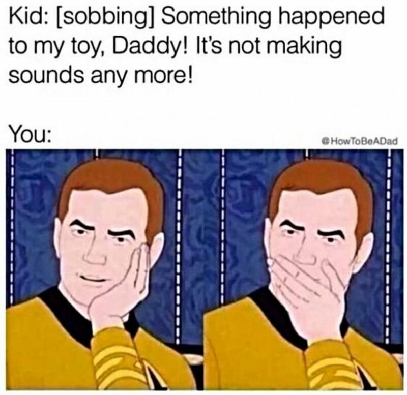 "Kid: [sobbing] Something happened to my toy, Daddy! It's not making sounds anymore! You:"