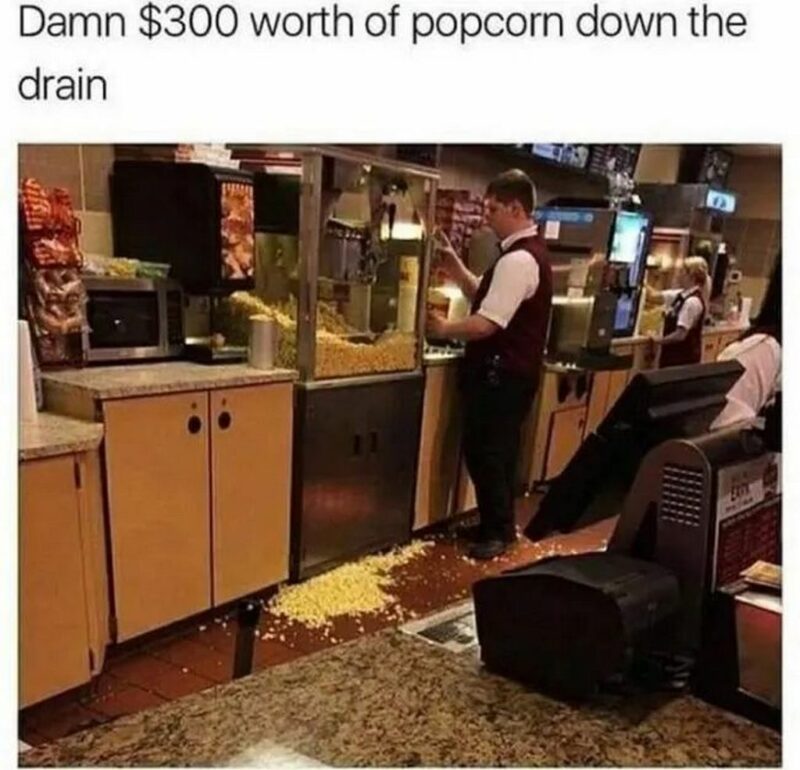"Damn $300 worth of popcorn down the drain."