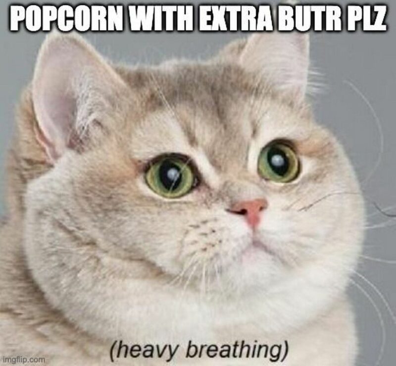 "Popcorn with extra butter plz (heavy breathing)."
