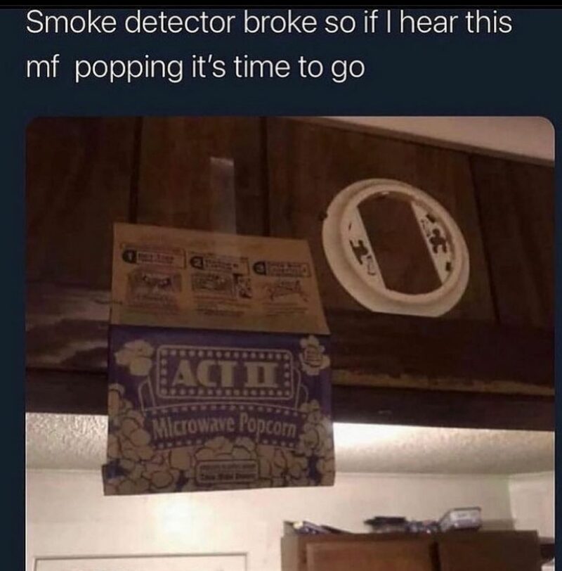 "Smoke detector broke so if I hear this mf popping it's time to go."