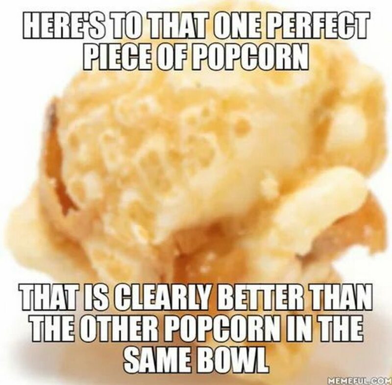 "Here's to that one perfect piece of popcorn that is clearly better than the other popcorn in the same bowl."
