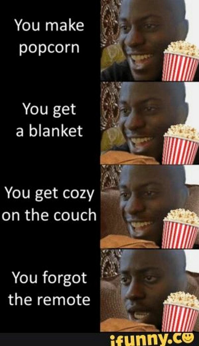 You make popcorn. You get a blanket. You get cozy on the couch. You forgot the remote."