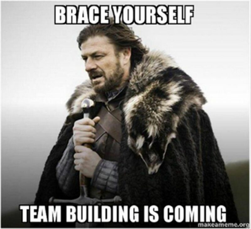 "Brace yourself. Team building is coming."
