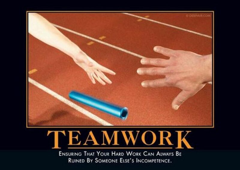 "Teamwork: Ensuring that your hard work can always be ruined by someone else's incompetence."