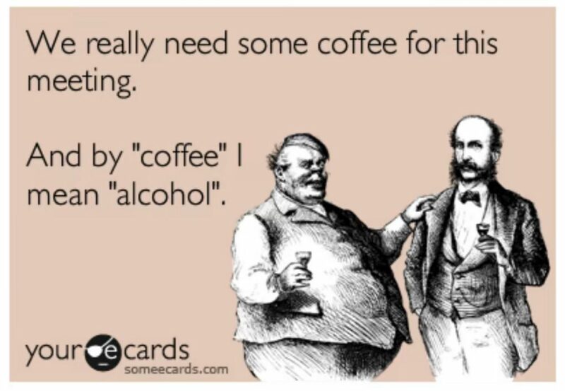 "We really need some coffee for this meeting. And by 'Coffee' I mean 'Alcohol.'"