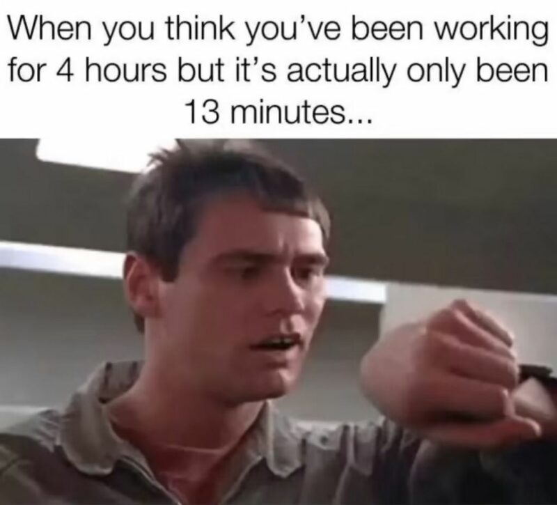 "When you think you've been working for 4 hours but it's actually only been 13 minutes."
