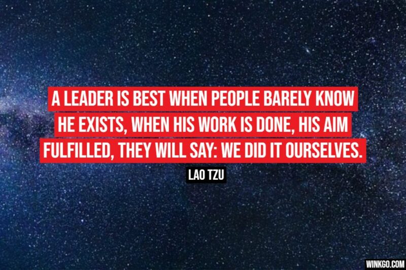 "A leader is best when people barely know he exists, when his work is done, his aim fulfilled, they will say: we did it ourselves." - Lao Tzu