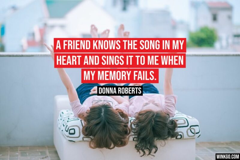 "A friend knows the song in my heart and sings it to me when my memory fails." - Donna Roberts