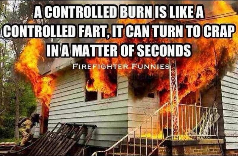 "A controlled burn is like a controlled fart, it can turn to crap in seconds."