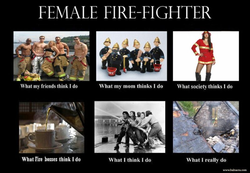 "Female firefighter. What my friends think I do. What my mom thinks I do. What society thinks I do. What fire bosses think I do. What I think I do. What I really do."
