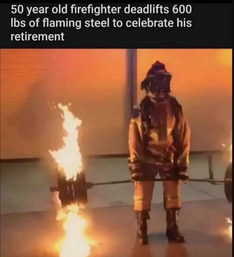 "50-year-old firefighter deadlifts 600 lbs of flaming steel to celebrate his retirement."
