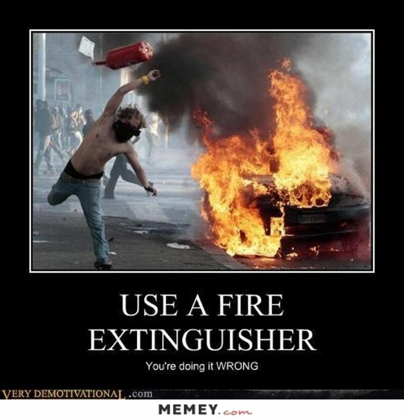 "Use a fire extinguisher. You're doing it wrong."