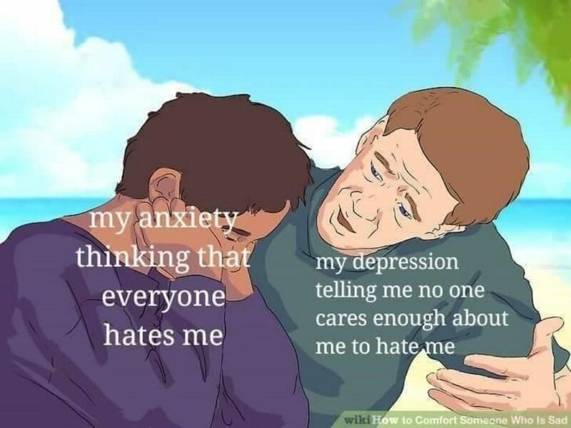 35 mental health memes - "My anxiety thinking that everyone hates me. My depression telling me no one cares enough about me to hate me."