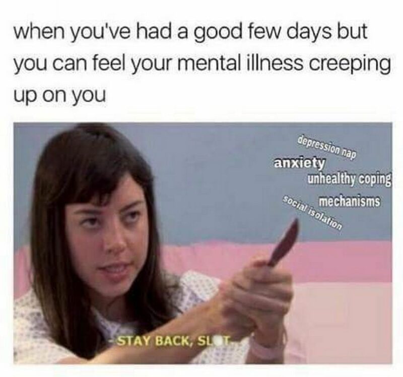 35 mental health memes - "When you've had a good few days but you feel your mental illness (depression nap, anxiety, unhealthy coping mechanisms, social isolation) creeping up on you: Stay back, [censored]."