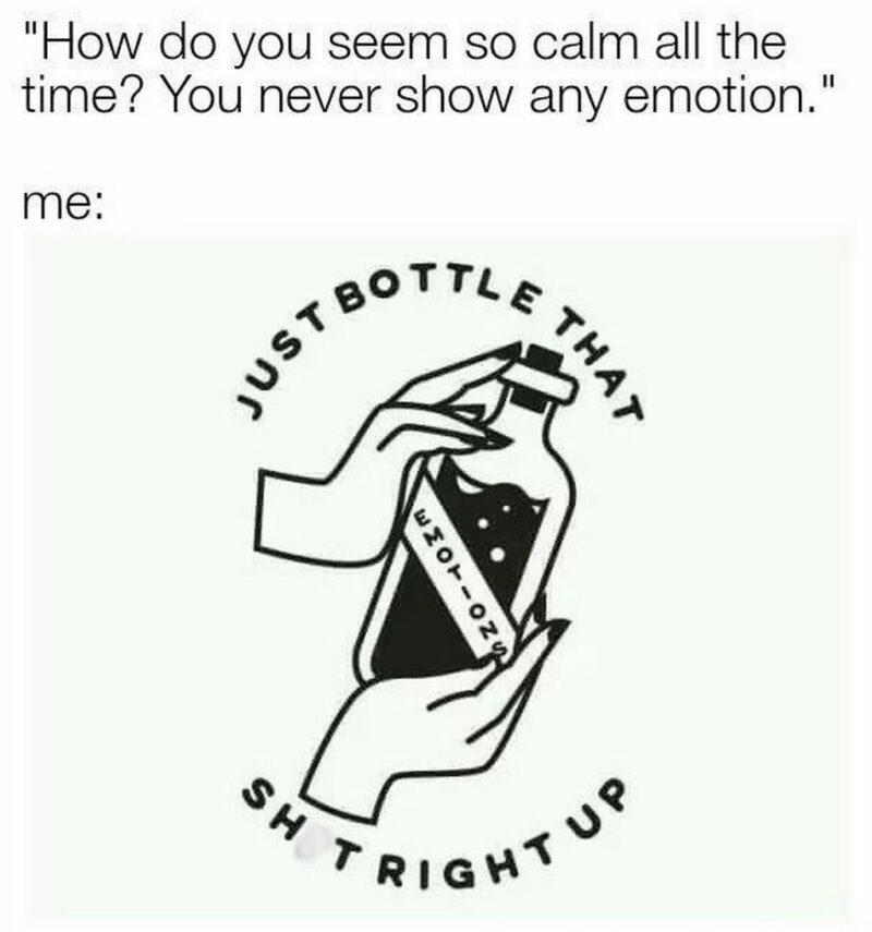 35 mental health memes - "How do you seem so calm all the time? You never show any emotion. Me: Just bottle that [censored] right up."