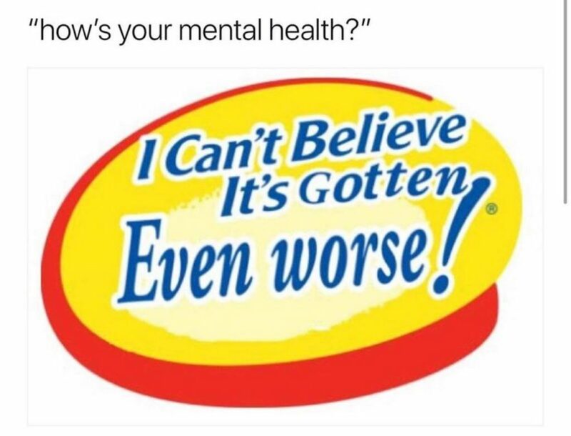 35 mental health memes - "How's your mental health? I can't believe it's gotten even worse!"