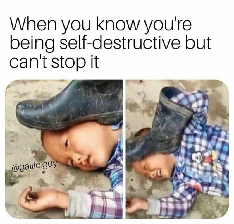 "When you know you're being self-destructive but can't stop it."